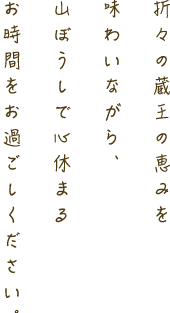 折々の蔵王の恵みを味わいながら、山ぼうしで心休まるお時間をお過ごしください。